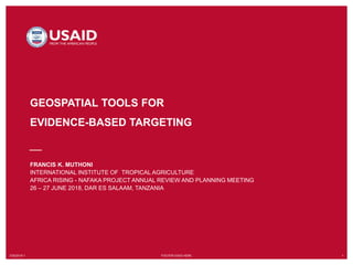 7/20/2018`1 FOOTER GOES HERE 1
GEOSPATIAL TOOLS FOR
EVIDENCE-BASED TARGETING
FRANCIS K. MUTHONI
INTERNATIONAL INSTITUTE OF TROPICAL AGRICULTURE
AFRICA RISING - NAFAKA PROJECT ANNUAL REVIEW AND PLANNING MEETING
26 – 27 JUNE 2018, DAR ES SALAAM, TANZANIA
 