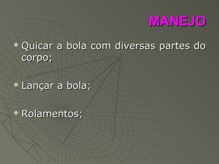 MANEJOMANEJO
 Quicar a bola com diversas partes doQuicar a bola com diversas partes do
corpo;corpo;
 Lançar a bola;Lançar a bola;
 Rolamentos;Rolamentos;
 