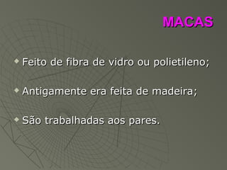 MACASMACAS
 Feito de fibra de vidro ou polietileno;Feito de fibra de vidro ou polietileno;
 Antigamente era feita de madeira;Antigamente era feita de madeira;
 São trabalhadas aos pares.São trabalhadas aos pares.
 