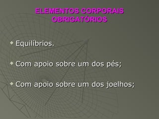 ELEMENTOS CORPORAISELEMENTOS CORPORAIS
OBRIGATÓRIOSOBRIGATÓRIOS
 Equilíbrios.Equilíbrios.
 Com apoio sobre um dos pés;Com apoio sobre um dos pés;
 Com apoio sobre um dos joelhos;Com apoio sobre um dos joelhos;
 