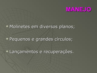MANEJOMANEJO
 Molinetes em diversos planos;Molinetes em diversos planos;
 Pequenos e grandes círculos;Pequenos e grandes círculos;
 Lançamentos e recuperações.Lançamentos e recuperações.
 