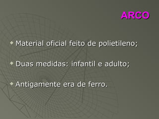 ARCOARCO
 Material oficial feito de polietileno;Material oficial feito de polietileno;
 Duas medidas: infantil e adulto;Duas medidas: infantil e adulto;
 Antigamente era de ferro.Antigamente era de ferro.
 