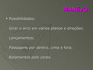 MANEJOMANEJO
 Possibilidades:Possibilidades:
- Girar o arco em vários planos e direções;Girar o arco em vários planos e direções;
- Lançamentos;Lançamentos;
- Passagens por dentro, cima e fora;Passagens por dentro, cima e fora;
- Rolamentos pelo corpo.Rolamentos pelo corpo.
 