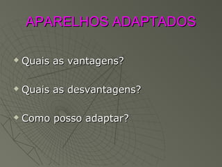 APARELHOS ADAPTADOSAPARELHOS ADAPTADOS
 Quais as vantagens?Quais as vantagens?
 Quais as desvantagens?Quais as desvantagens?
 Como posso adaptar?Como posso adaptar?
 