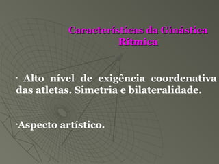 • Alto nível de exigência coordenativa
das atletas. Simetria e bilateralidade.
•Aspecto artístico.
Características da GinásticaCaracterísticas da Ginástica
RítmicaRítmica
 