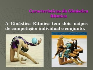 A Ginástica Rítmica tem dois naipes
de competição: individual e conjunto.
Características da GinásticaCaracterísticas da Ginástica
RítmicaRítmica
 
