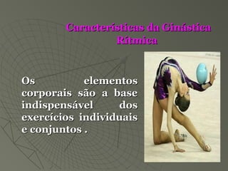 Características da GinásticaCaracterísticas da Ginástica
RítmicaRítmica
Os elementosOs elementos
corporais são a basecorporais são a base
indispensável dosindispensável dos
exercícios individuaisexercícios individuais
e conjuntos .e conjuntos .
 