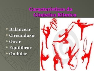 Características daCaracterísticas da
Ginástica RítmicaGinástica Rítmica
 BalancearBalancear
 CircunduzirCircunduzir
 GirarGirar
 EquilibrarEquilibrar
 OndularOndular
 