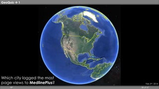 GeoQuiz  1 
Which city logged the most 
page views to MedlinePlus? Feb 3rd, 2014 
HP 38 of 67 
 