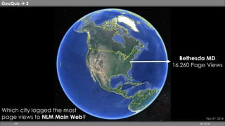 GeoQuiz  2 
Bethesda MD 
16,260 Page Views 
Feb 3rd, 2014 
Which city logged the most 
page views to NLM Main Web? 
HP 40 of 67 
 