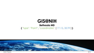 GIS@NIH 
Bethesda MD 
{ "type": "Point“, "coordinates": [ 77.12, 38.99 ] } 
Harsh Prakash 2014 
 