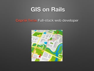 GIS on Rails
Сергій Тятін Full-stack web developer
 