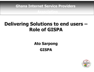 Ghana Internet Service Providers
               Association


Delivering Solutions to end users –
          Role of GISPA

             Ato Sarpong
                GISPA
 