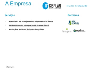 A Empresa                                                16 anos no merc ado



Serviços                                                  Parceiros
ü
    Consultoria em Planejamento e Implementação de GIS
ü   Desenvolvimento e Integração de Sistemas de GIS
ü   Produção e Auditoria de Dados Geográficos




 29/11/11
 