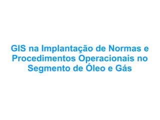 GIS na Implantação de Normas e
Procedimentos Operacionais no
    Segmento de Óleo e Gás
 