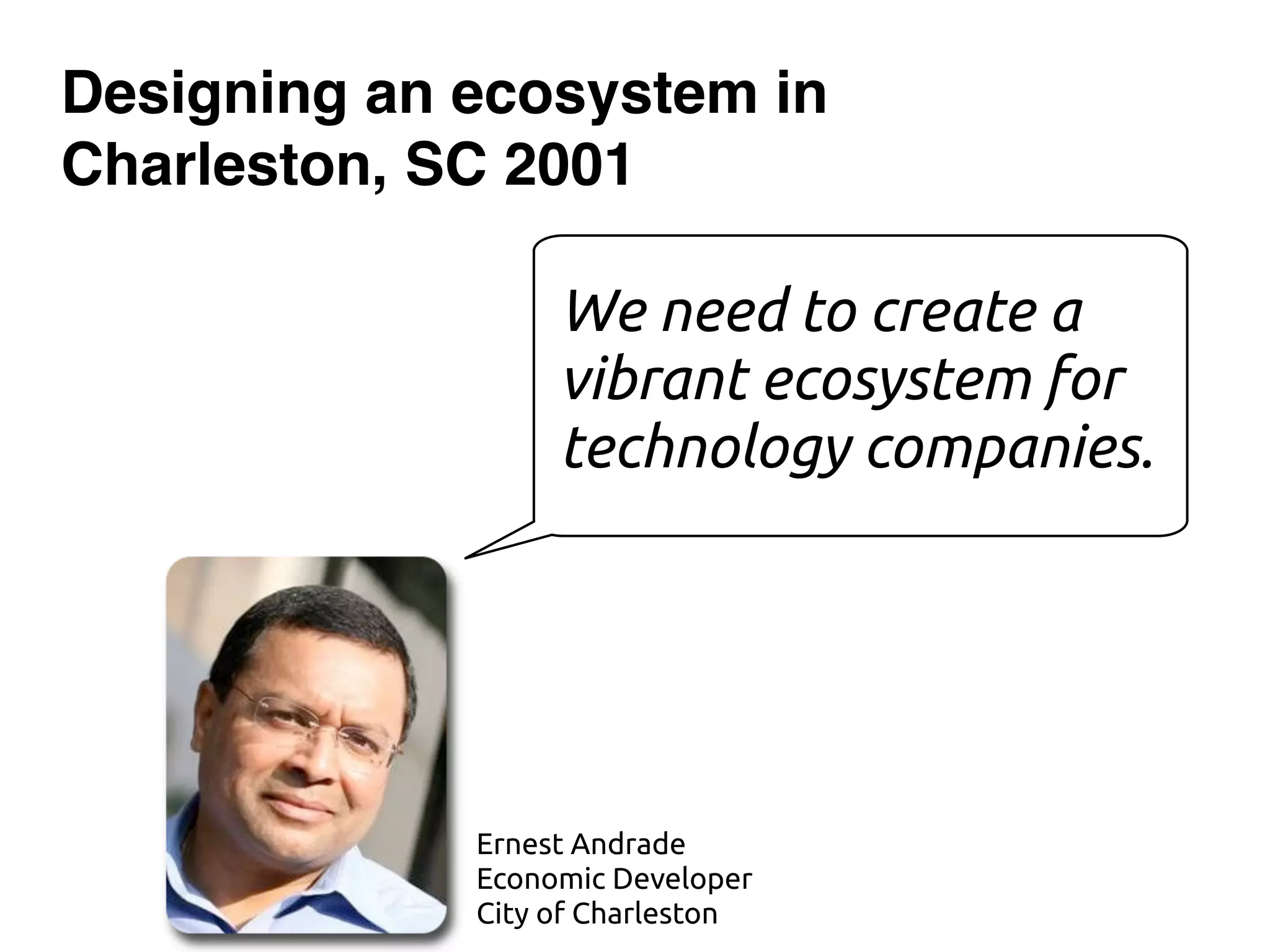 We need to create a
vibrant ecosystem for
technology companies.
Designing an ecosystem in
Charleston, SC 2001
Ernest Andrade
Economic Developer
City of Charleston
 