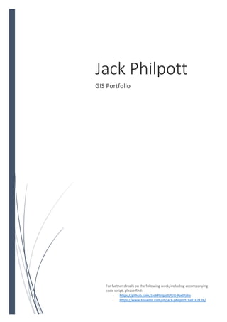 Jack Philpott
GIS Portfolio
For further details on the following work, including accompanying
code script, please find:
- https://github.com/JackPhilpott/GIS-Portfolio
- https://www.linkedin.com/in/jack-philpott-3a8162126/
 