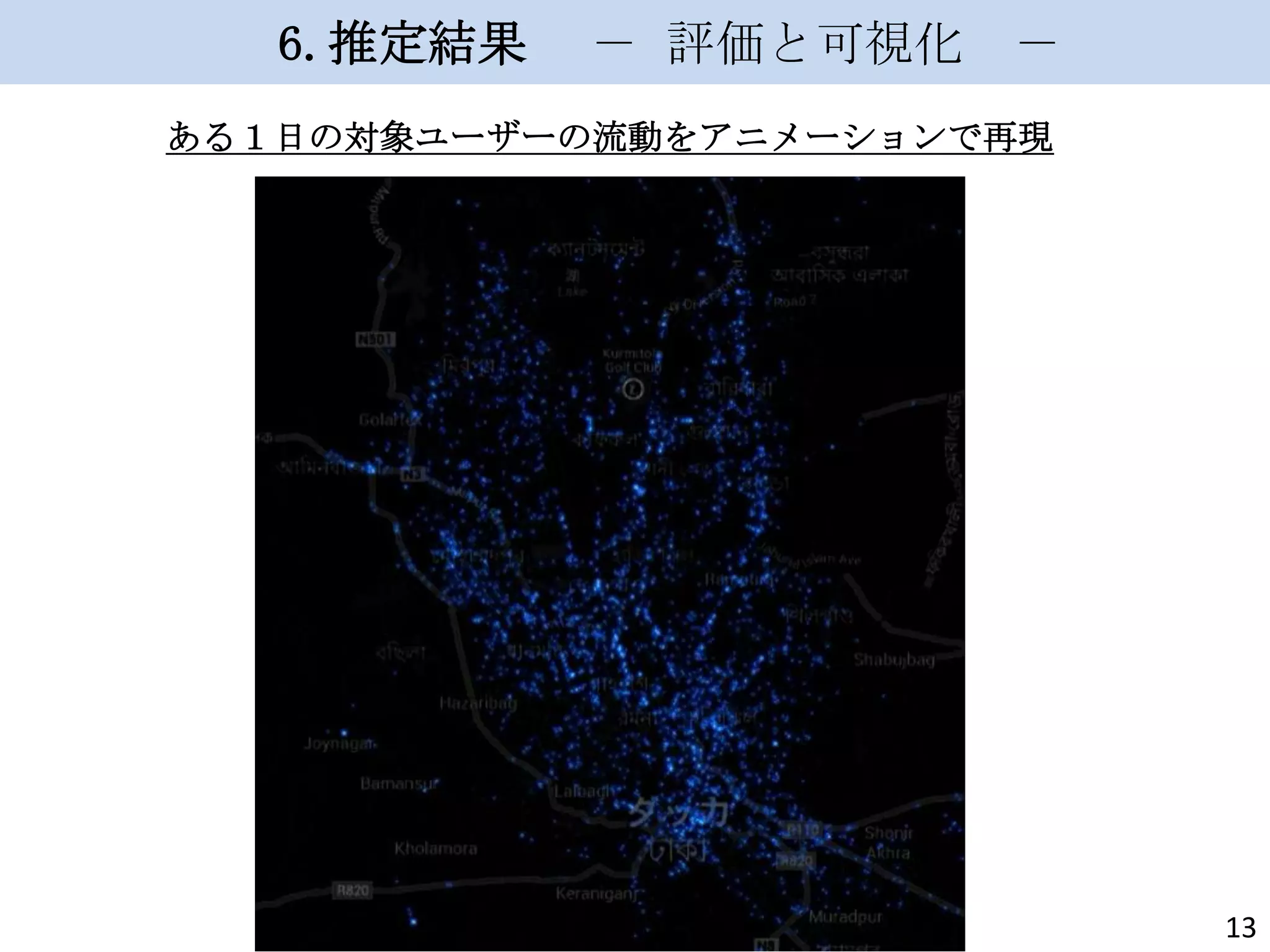 6.推定結果

－ 評価と可視化

－

ある１日の対象ユーザーの流動をアニメーションで再現

13

 