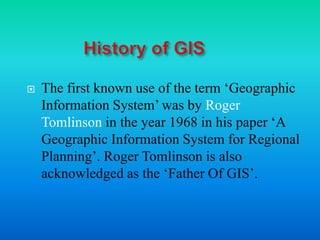  The first known use of the term ‘Geographic
Information System’ was by Roger
Tomlinson in the year 1968 in his paper ‘A
...