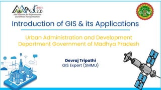 Introduction of GIS & its Applications
Urban Administration and Development
Department Government of Madhya Pradesh
Devraj Tripathi
GIS Expert (SMMU)
 