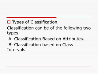  Types of Classification
Classification can be of the following two
types
A. Classification Based on Attributes.
B. Classification based on Class
Intervals.
 