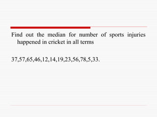 Find out the median for number of sports injuries
happened in cricket in all terms
37,57,65,46,12,14,19,23,56,78,5,33.
 