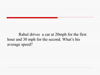 Rahul drives a car at 20mph for the first
hour and 30 mph for the second. What’s his
average speed?
 