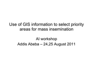 Use of GIS information to select priority areas for mass insemination AI workshop Addis Abeba – 24,25 August 2011 