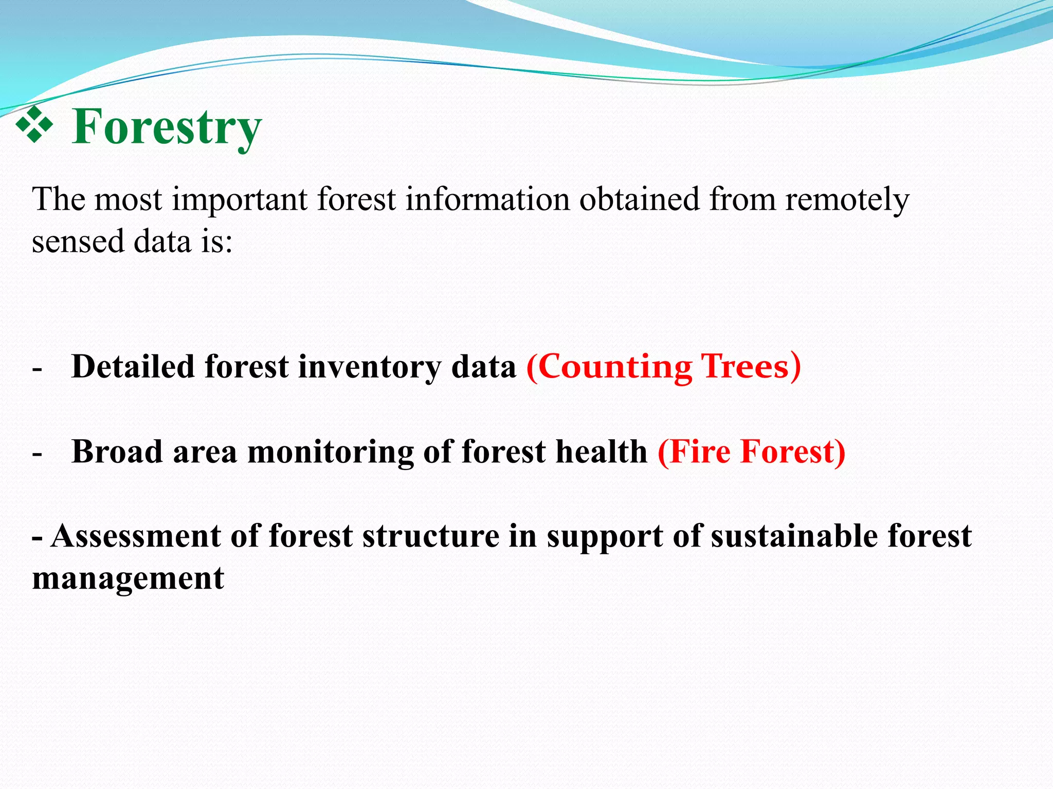  Forestry
The most important forest information obtained from remotely
sensed data is:

- Detailed forest inventory data (Counting Trees)
- Broad area monitoring of forest health (Fire Forest)
- Assessment of forest structure in support of sustainable forest
management

 