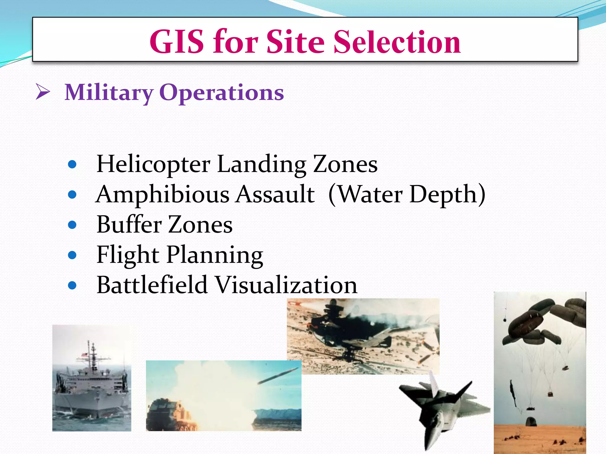 GIS for Site Selection
 Military Operations






Helicopter Landing Zones
Amphibious Assault (Water Depth)
Buffer Zones
Flight Planning
Battlefield Visualization

 