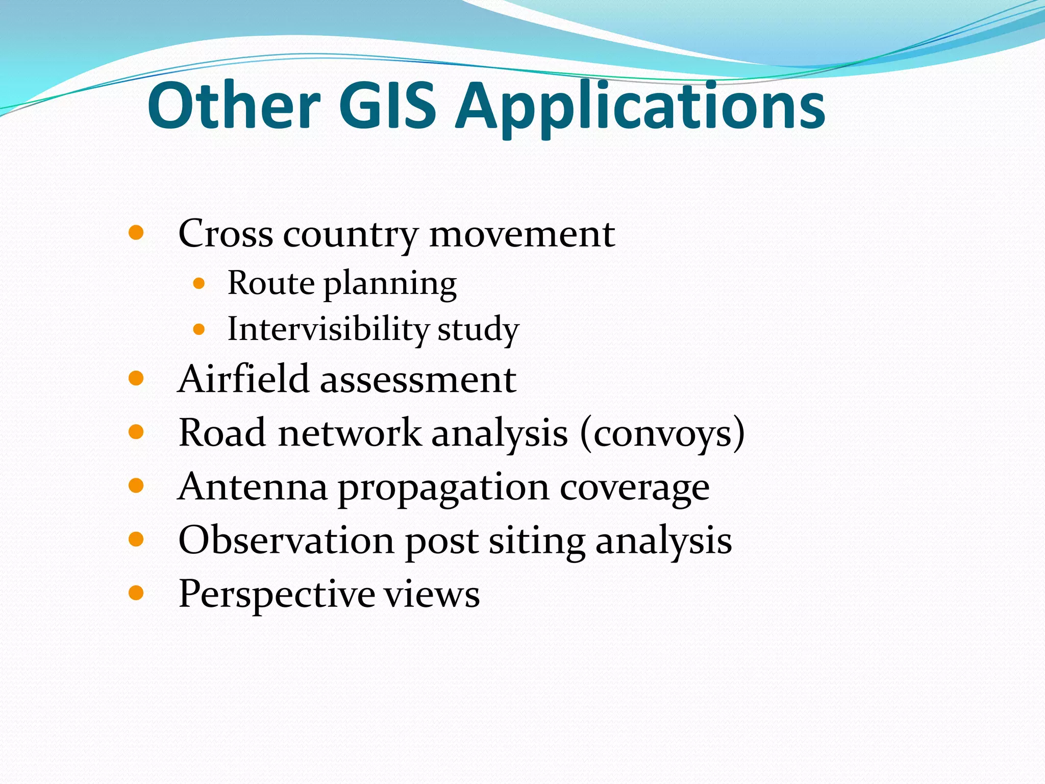 Other GIS Applications
 Cross country movement
 Route planning

 Intervisibility study







Airfield assessment
Road network analysis (convoys)
Antenna propagation coverage
Observation post siting analysis
Perspective views

 