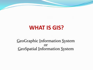 WHAT IS GIS?
GeoGraphic Information System
or
GeoSpatial Information System

 