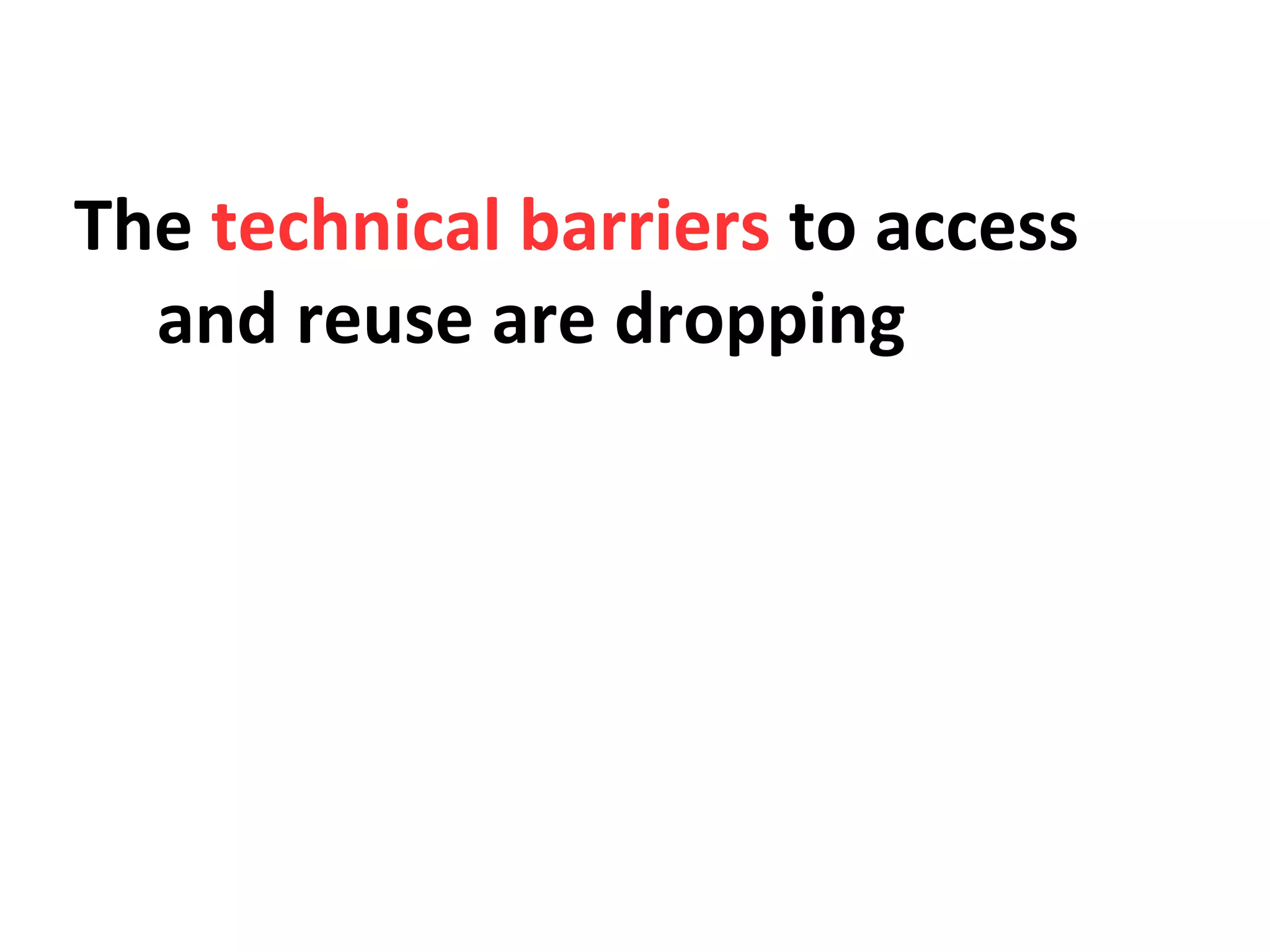 The technical barriers to access
and reuse are dropping
 