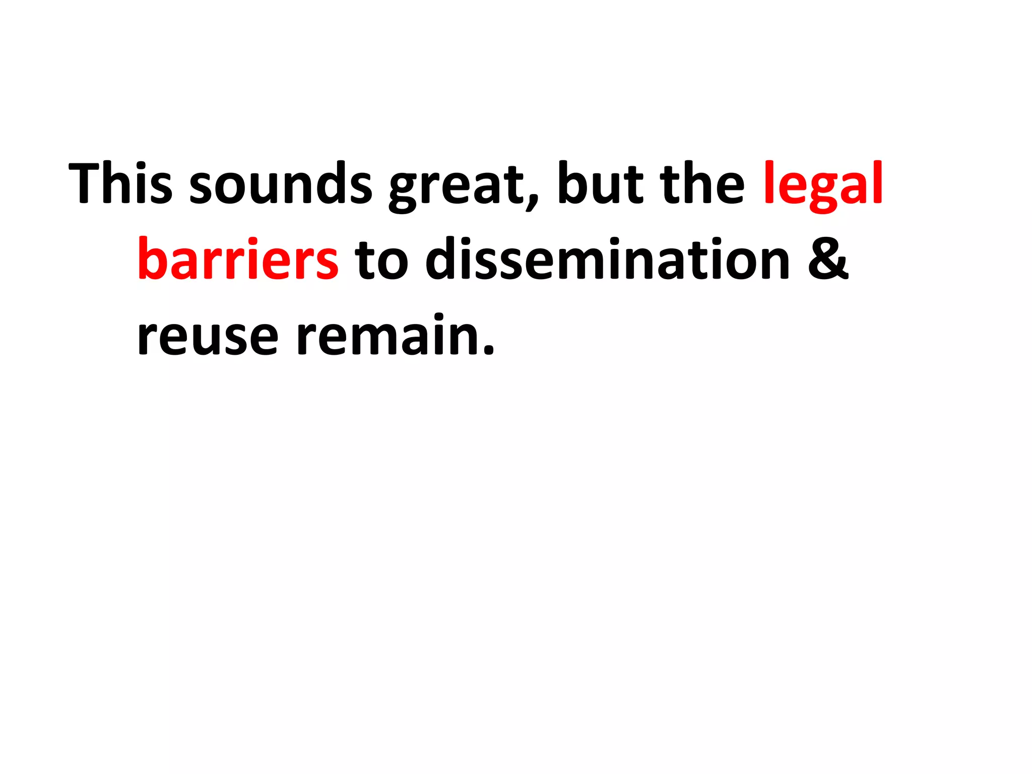 This sounds great, but the legal
barriers to dissemination &
reuse remain.
 