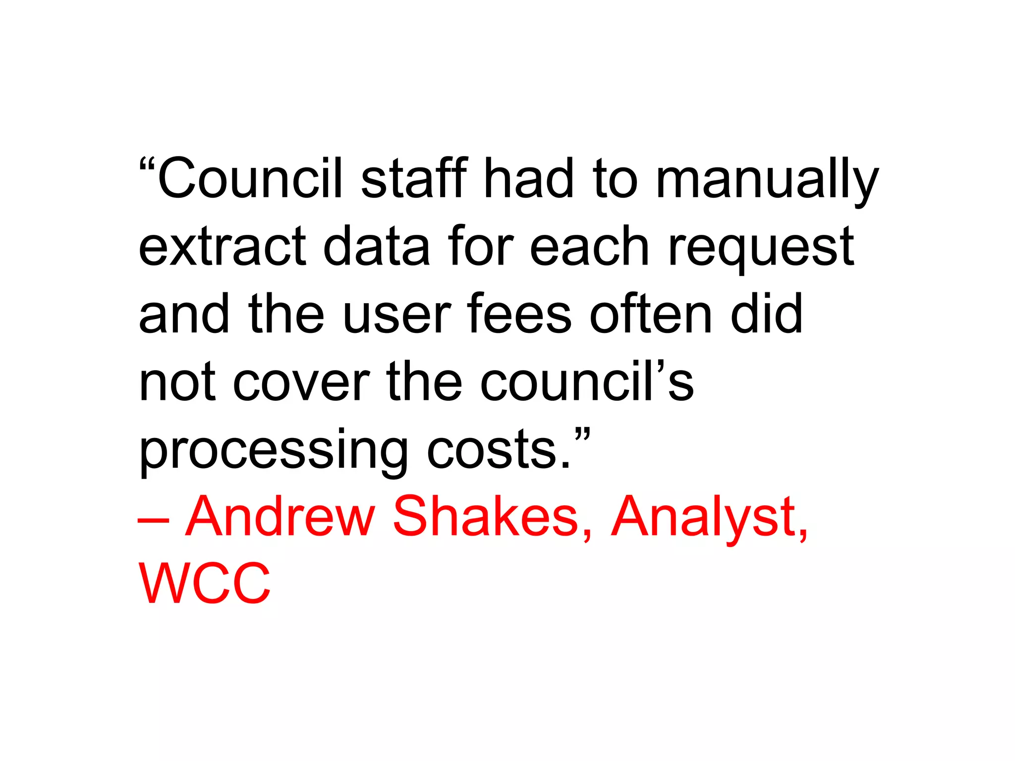 “Council staff had to manually
extract data for each request
and the user fees often did
not cover the council’s
processing costs.”
– Andrew Shakes, Analyst,
WCC
”
 