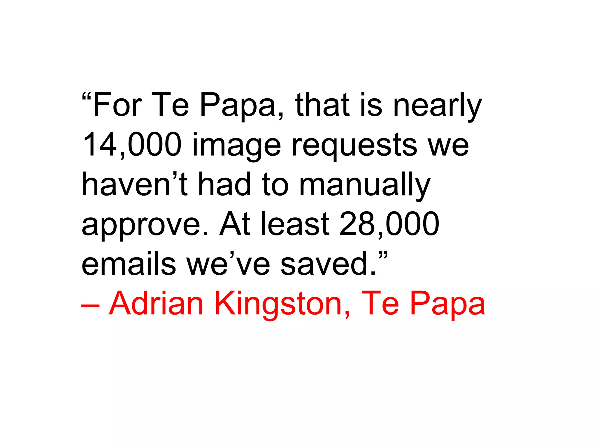 “For Te Papa, that is nearly
14,000 image requests we
haven’t had to manually
approve. At least 28,000
emails we’ve saved.”
– Adrian Kingston, Te Papa
”
 