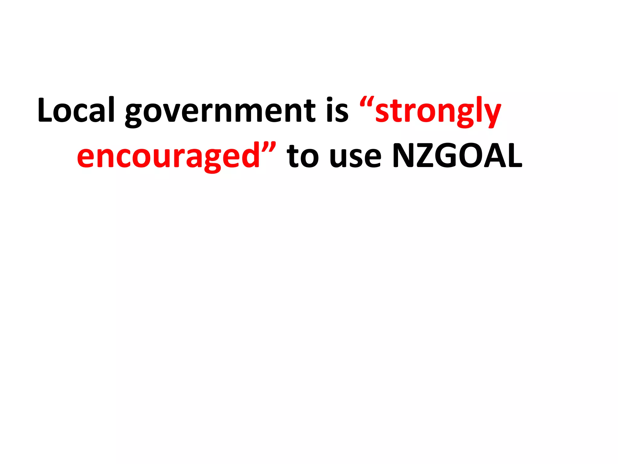 Local government is “strongly
encouraged” to use NZGOAL
 