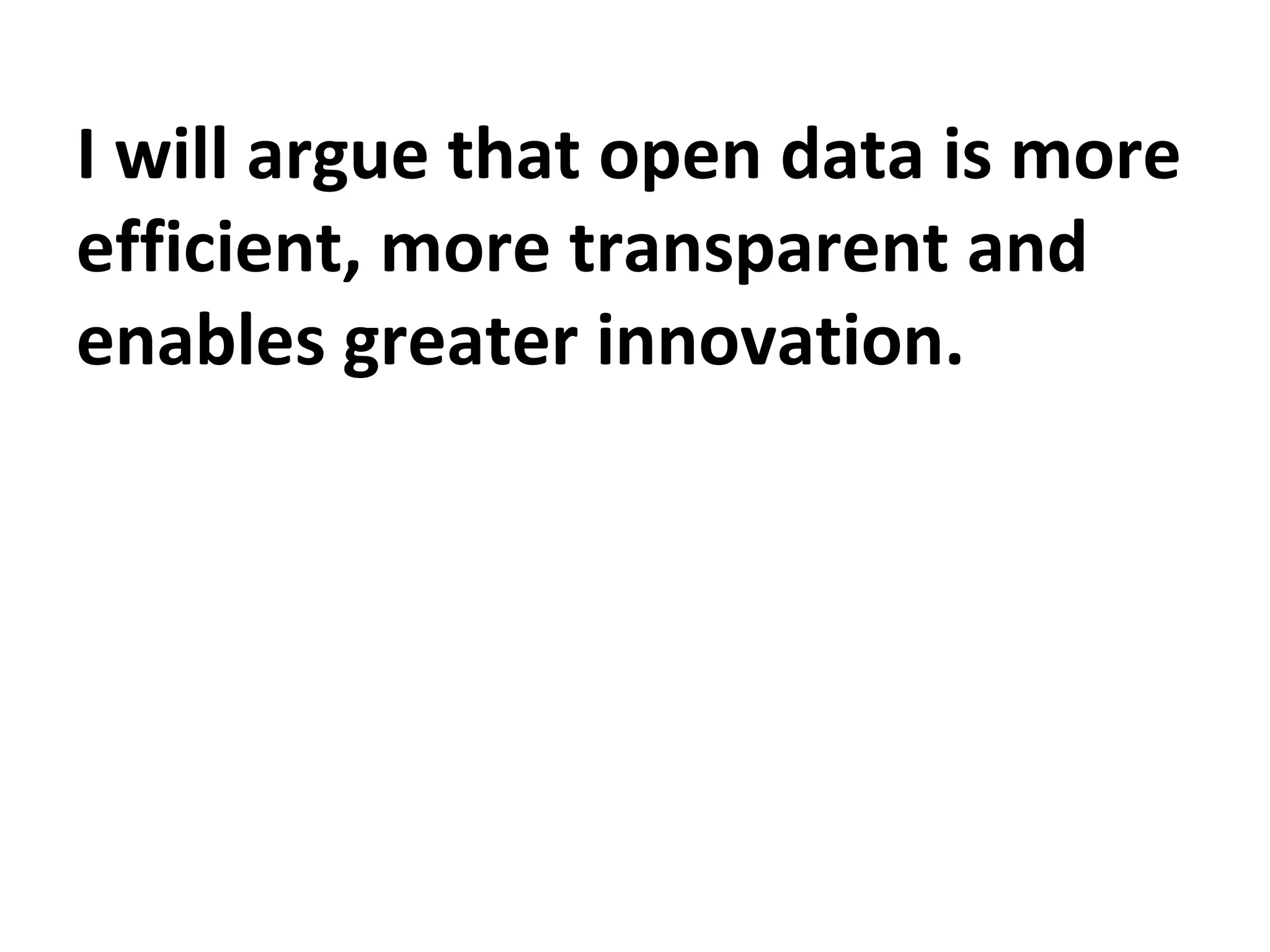 I will argue that open data is more
efficient, more transparent and
enables greater innovation.
 