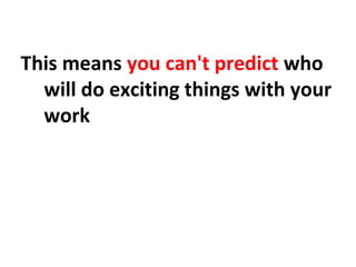 This means you can't predict who
will do exciting things with your
work
 
