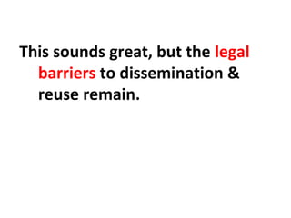 This sounds great, but the legal
barriers to dissemination &
reuse remain.
 