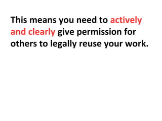 This means you need to actively
and clearly give permission for
others to legally reuse your work.
 