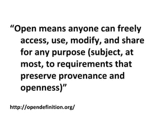 “Open means anyone can freely
access, use, modify, and share
for any purpose (subject, at
most, to requirements that
preserve provenance and
openness)”
http://opendefinition.org/
 