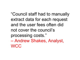 “Council staff had to manually
extract data for each request
and the user fees often did
not cover the council’s
processing costs.”
– Andrew Shakes, Analyst,
WCC
”
 