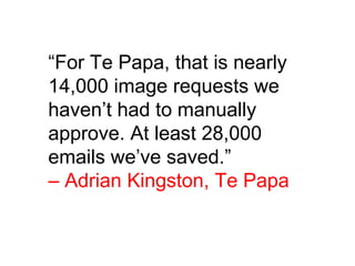 “For Te Papa, that is nearly
14,000 image requests we
haven’t had to manually
approve. At least 28,000
emails we’ve saved.”
– Adrian Kingston, Te Papa
”
 