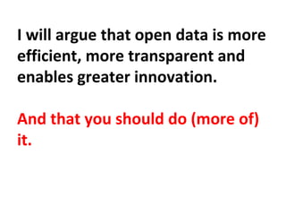 I will argue that open data is more
efficient, more transparent and
enables greater innovation.
And that you should do (more of)
it.
 
