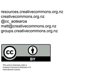 resources.creativecommons.org.nz
creativecommons.org.nz
@cc_aotearoa
matt@creativecommons.org.nz
groups.creativecommons.org.nz
This work is licensed under a
Creative Commons Attribution 4.0
International License.
 