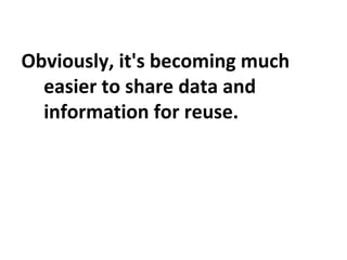 Obviously, it's becoming much
easier to share data and
information for reuse.
 
