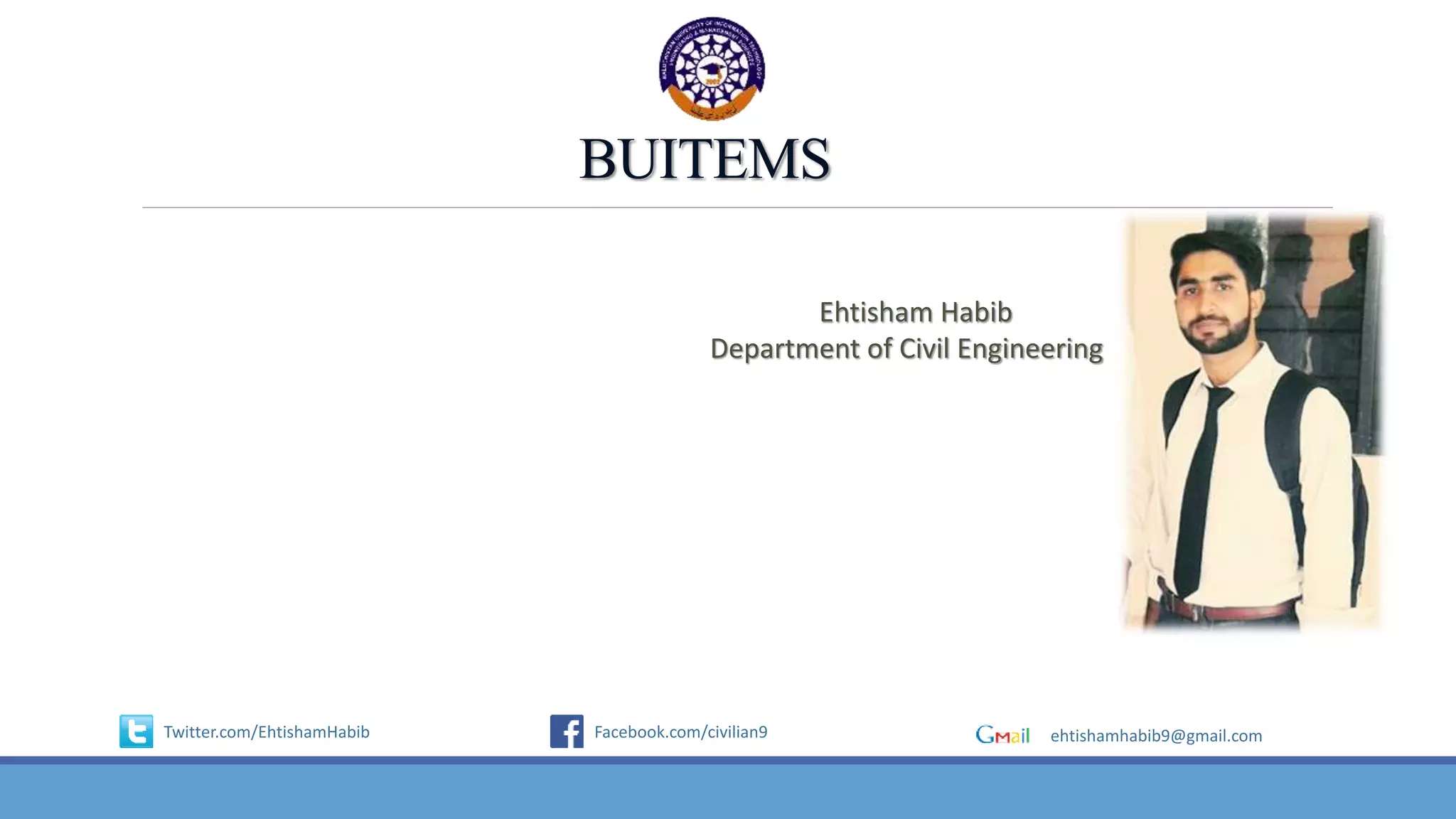 BUITEMS
Ehtisham Habib
Department of Civil Engineering
ehtishamhabib9@gmail.comFacebook.com/civilian9Twitter.com/EhtishamHabib
 