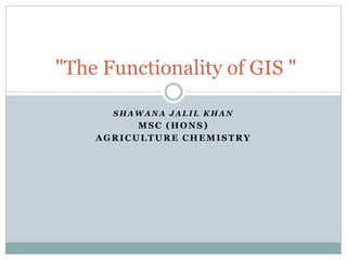 S H A W A N A J A L I L K H A N
MSC (HONS)
AGRICULTURE CHEMISTRY
"The Functionality of GIS "
 
