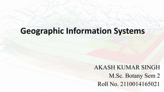 Geographic Information Systems
AKASH KUMAR SINGH
M.Sc. Botany Sem 2
Roll No. 2110014165021
 